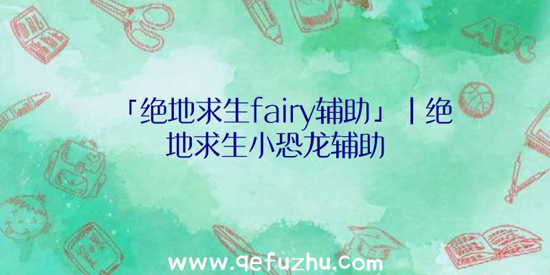 「绝地求生fairy辅助」|绝地求生小恐龙辅助